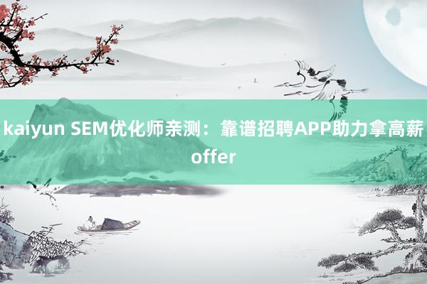 kaiyun SEM优化师亲测：靠谱招聘APP助力拿高薪offer