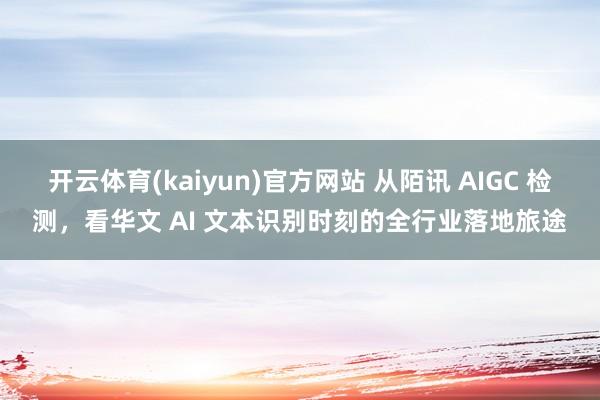 开云体育(kaiyun)官方网站 从陌讯 AIGC 检测，看华文 AI 文本识别时刻的全行业落地旅途