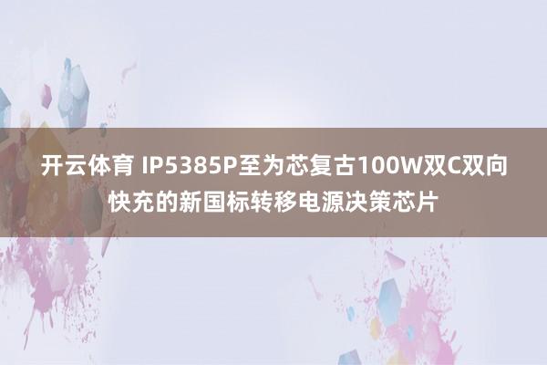 开云体育 IP5385P至为芯复古100W双C双向快充的新国标转移电源决策芯片