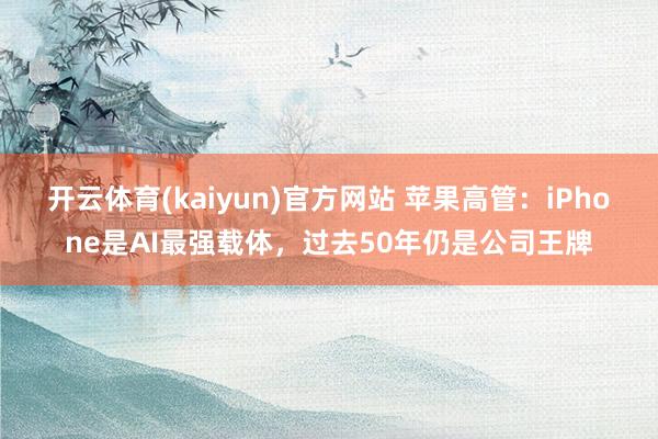 开云体育(kaiyun)官方网站 苹果高管：iPhone是AI最强载体，过去50年仍是公司王牌