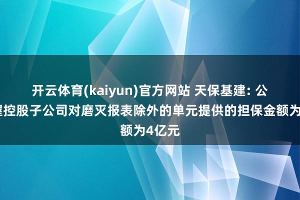 开云体育(kaiyun)官方网站 天保基建: 公司偏握控股子公司对磨灭报表除外的单元提供的担保金额为4亿元