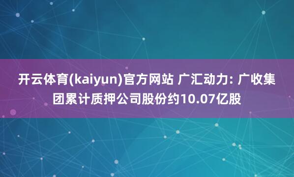 开云体育(kaiyun)官方网站 广汇动力: 广收集团累计质押公司股份约10.07亿股