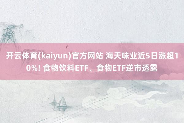 开云体育(kaiyun)官方网站 海天味业近5日涨超10%! 食物饮料ETF、食物ETF逆市透露