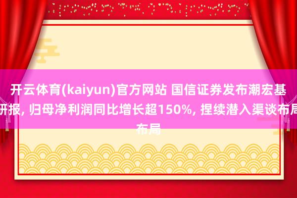 开云体育(kaiyun)官方网站 国信证券发布潮宏基研报， 归母净利润同比增长超150%， 捏续潜入渠谈布局
