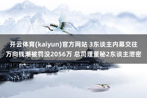 开云体育(kaiyun)官方网站 3东谈主内幕交往万向钱潮被罚没2056万 总司理董秘2东谈主泄密