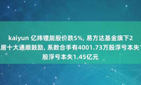 kaiyun 亿纬锂能股价跌5%， 易方达基金旗下2只基金位居十大通顺鼓励， 系数合手有4001.73万股浮亏本失1.45亿元