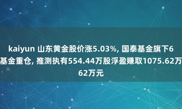 kaiyun 山东黄金股价涨5.03%， 国泰基金旗下6只基金重仓， 推测执有554.44万股浮盈赚取1075.62万元