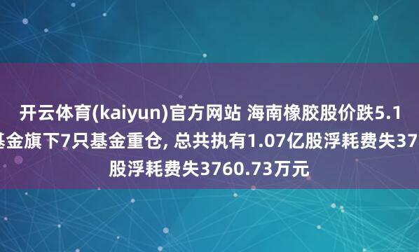 开云体育(kaiyun)官方网站 海南橡胶股价跌5.12%， 大成基金旗下7只基金重仓， 总共执有1.07亿股浮耗费失3760.73万元
