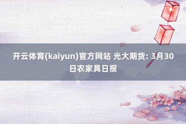 开云体育(kaiyun)官方网站 光大期货: 3月30日农家具日报