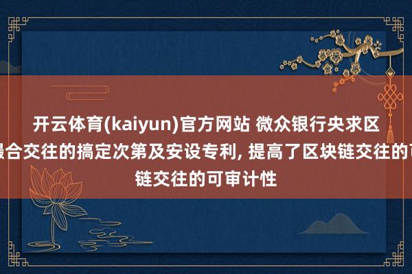 开云体育(kaiyun)官方网站 微众银行央求区块链中撮合交往的搞定次第及安设专利， 提高了区块链交往的可审计性