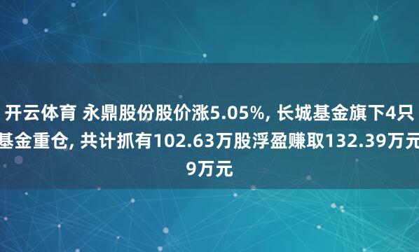 开云体育 永鼎股份股价涨5.05%， 长城基金旗下4只基金重仓， 共计抓有102.63万股浮盈赚取132.39万元