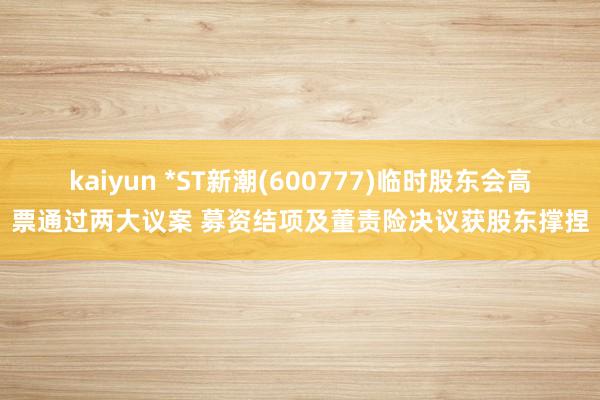 kaiyun *ST新潮(600777)临时股东会高票通过两大议案 募资结项及董责险决议获股东撑捏