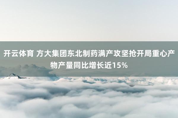 开云体育 方大集团东北制药满产攻坚抢开局重心产物产量同比增长近15%