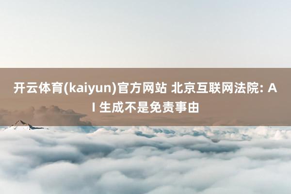 开云体育(kaiyun)官方网站 北京互联网法院: AI 生成不是免责事由