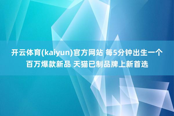 开云体育(kaiyun)官方网站 每5分钟出生一个百万爆款新品 天猫已制品牌上新首选