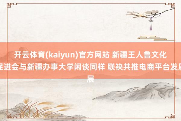 开云体育(kaiyun)官方网站 新疆王人鲁文化促进会与新疆办事大学闲谈同样 联袂共推电商平台发展