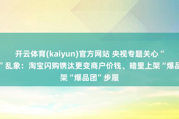 开云体育(kaiyun)官方网站 央视专题关心“外卖大战”乱象：淘宝闪购镌汰更变商户价钱、暗里上架“爆品团”步履