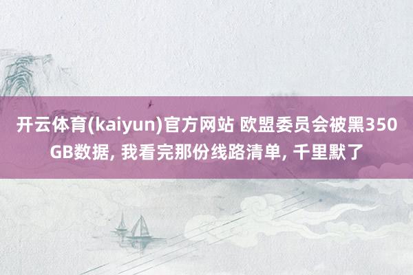 开云体育(kaiyun)官方网站 欧盟委员会被黑350GB数据， 我看完那份线路清单， 千里默了