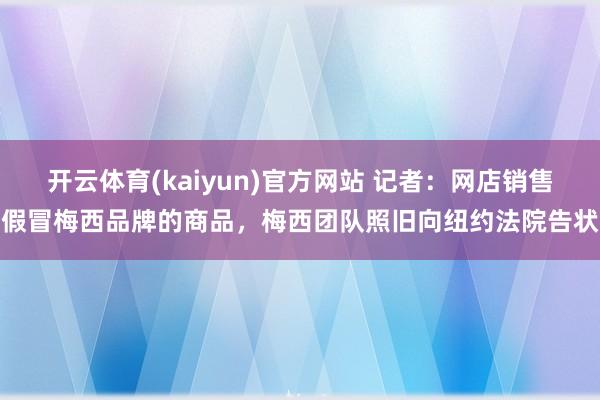 开云体育(kaiyun)官方网站 记者：网店销售假冒梅西品牌的商品，梅西团队照旧向纽约法院告状