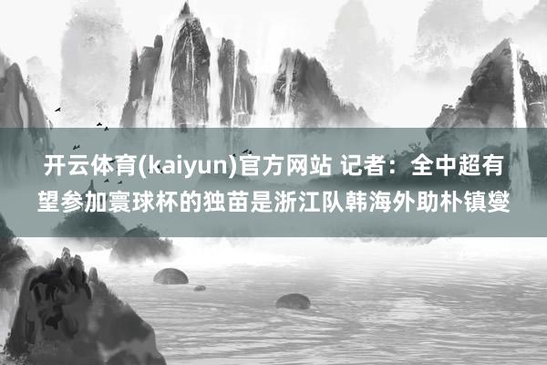 开云体育(kaiyun)官方网站 记者：全中超有望参加寰球杯的独苗是浙江队韩海外助朴镇燮