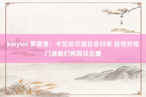 kaiyun 罗德里：卡瓦哈尔细目会归来 搭档苏维门迪咱们将踢双后腰
