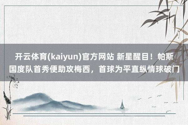 开云体育(kaiyun)官方网站 新星醒目！帕斯国度队首秀便助攻梅西，首球为平直纵情球破门