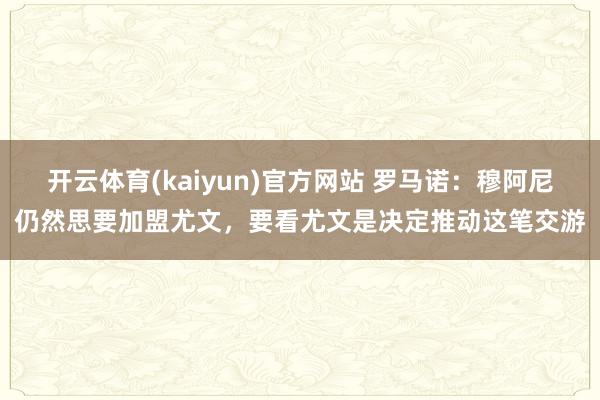 开云体育(kaiyun)官方网站 罗马诺：穆阿尼仍然思要加盟尤文，要看尤文是决定推动这笔交游
