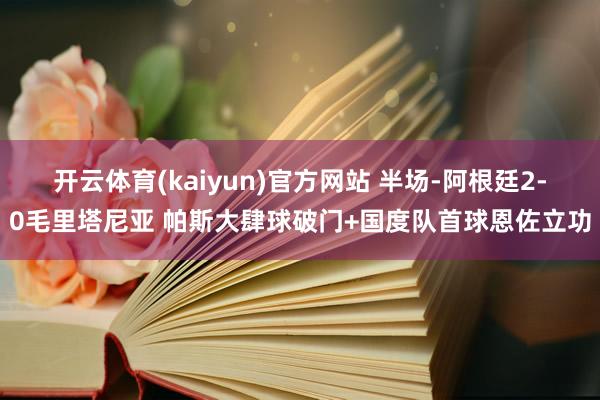 开云体育(kaiyun)官方网站 半场-阿根廷2-0毛里塔尼亚 帕斯大肆球破门+国度队首球恩佐立功