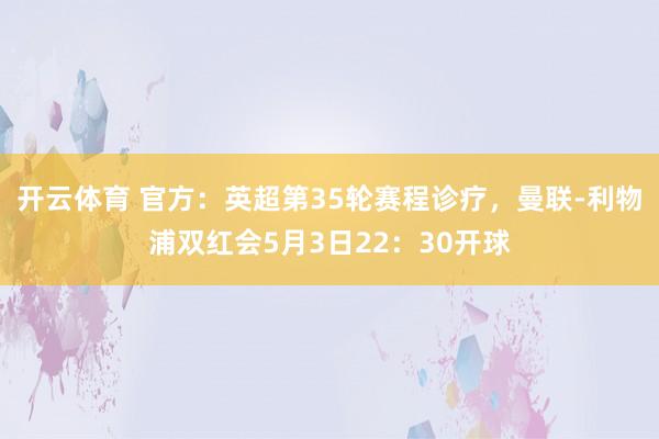 开云体育 官方：英超第35轮赛程诊疗，曼联-利物浦双红会5月3日22：30开球