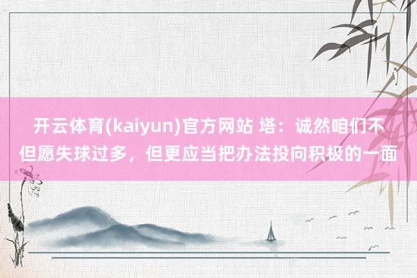 开云体育(kaiyun)官方网站 塔：诚然咱们不但愿失球过多，但更应当把办法投向积极的一面