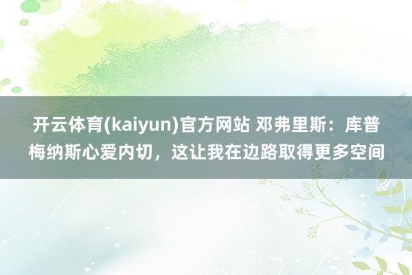开云体育(kaiyun)官方网站 邓弗里斯：库普梅纳斯心爱内切，这让我在边路取得更多空间