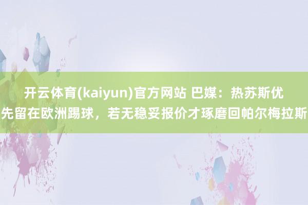开云体育(kaiyun)官方网站 巴媒：热苏斯优先留在欧洲踢球，若无稳妥报价才琢磨回帕尔梅拉斯