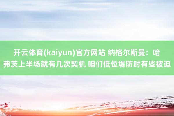 开云体育(kaiyun)官方网站 纳格尔斯曼：哈弗茨上半场就有几次契机 咱们低位堤防时有些被迫