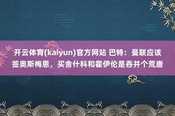 开云体育(kaiyun)官方网站 巴特：曼联应该签奥斯梅恩，买舍什科和霍伊伦是吞并个荒唐