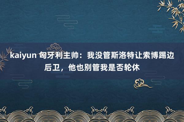 kaiyun 匈牙利主帅：我没管斯洛特让索博踢边后卫，他也别管我是否轮休