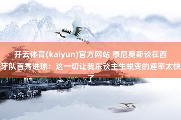 开云体育(kaiyun)官方网站 穆尼奥斯谈在西班牙队首秀进球：这一切让我东谈主生蜕变的速率太快了