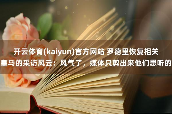 开云体育(kaiyun)官方网站 罗德里恢复相关皇马的采访风云：风气了，媒体只剪出来他们思听的