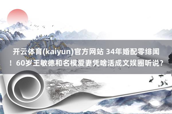 开云体育(kaiyun)官方网站 34年婚配零绯闻！60岁王敏德和名模爱妻凭啥活成文娱圈听说？