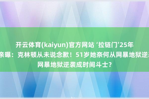 开云体育(kaiyun)官方网站 ‘拉链门’25年后，莱温斯基亲曝：克林顿从未说念歉！51岁她奈何从网暴地狱逆袭成时间斗士？