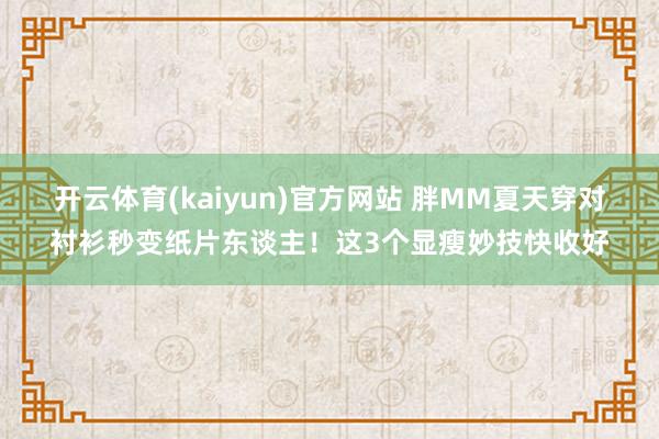 开云体育(kaiyun)官方网站 胖MM夏天穿对衬衫秒变纸片东谈主！这3个显瘦妙技快收好