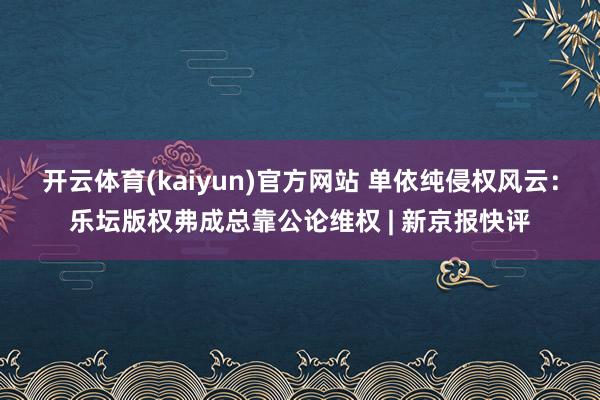 开云体育(kaiyun)官方网站 单依纯侵权风云：乐坛版权弗成总靠公论维权 | 新京报快评
