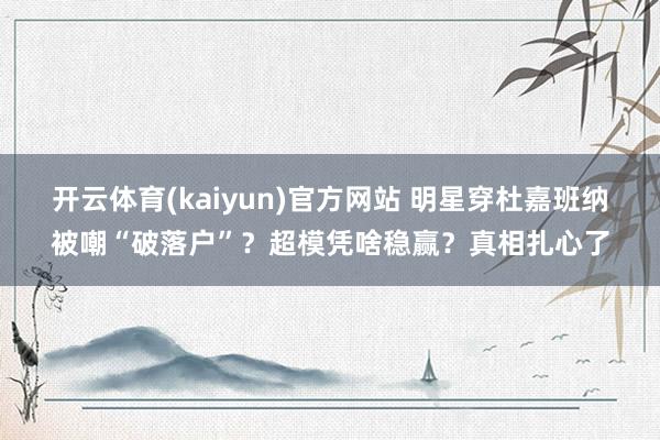 开云体育(kaiyun)官方网站 明星穿杜嘉班纳被嘲“破落户”？超模凭啥稳赢？真相扎心了