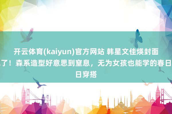 开云体育(kaiyun)官方网站 韩星文佳煐封面杀疯了！森系造型好意思到窒息，无为女孩也能学的春日穿搭