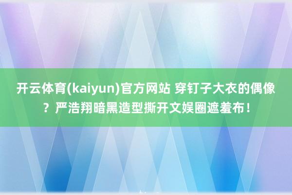 开云体育(kaiyun)官方网站 穿钉子大衣的偶像？严浩翔暗黑造型撕开文娱圈遮羞布！