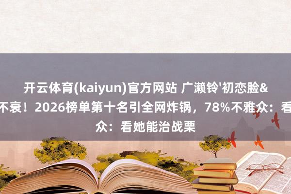 开云体育(kaiyun)官方网站 广濑铃'初恋脸'十年不衰！2026榜单第十名引全网炸锅，78%不雅众：看她能治战栗