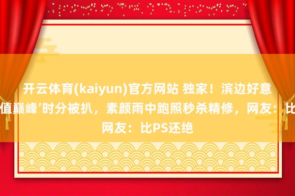 开云体育(kaiyun)官方网站 独家！滨边好意思波‘颜值巅峰’时分被扒，素颜雨中跑照秒杀精修，网友：比PS还绝