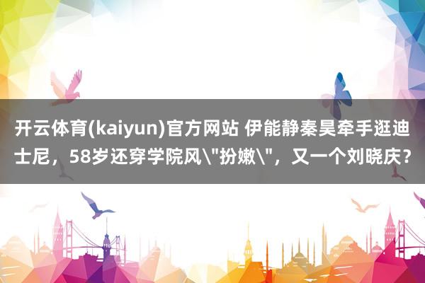 开云体育(kaiyun)官方网站 伊能静秦昊牵手逛迪士尼，58岁还穿学院风