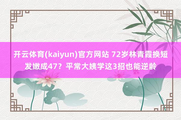 开云体育(kaiyun)官方网站 72岁林青霞换短发嫩成47？平常大姨学这3招也能逆龄
