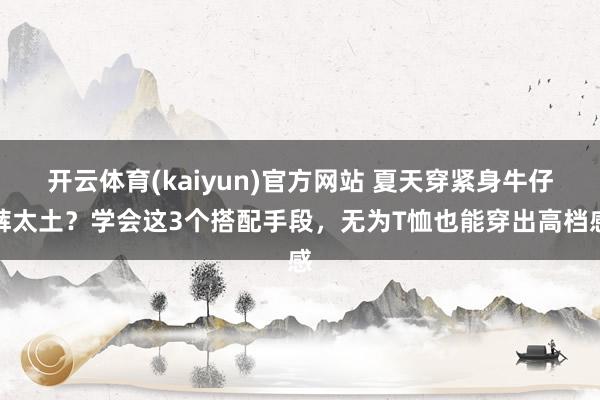 开云体育(kaiyun)官方网站 夏天穿紧身牛仔裤太土？学会这3个搭配手段，无为T恤也能穿出高档感