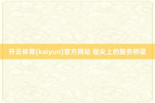 开云体育(kaiyun)官方网站 指尖上的服务桥梁